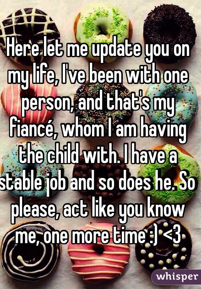 Here let me update you on my life, I've been with one person, and that's my fiancé, whom I am having the child with. I have a stable job and so does he. So please, act like you know me, one more time :) <3