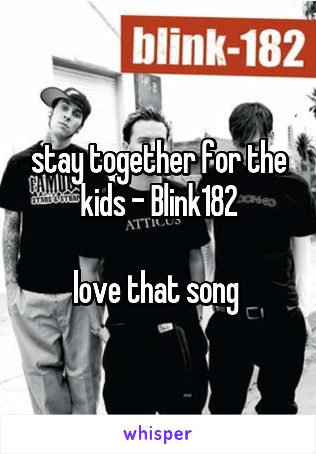 stay together for the kids - Blink182

love that song 