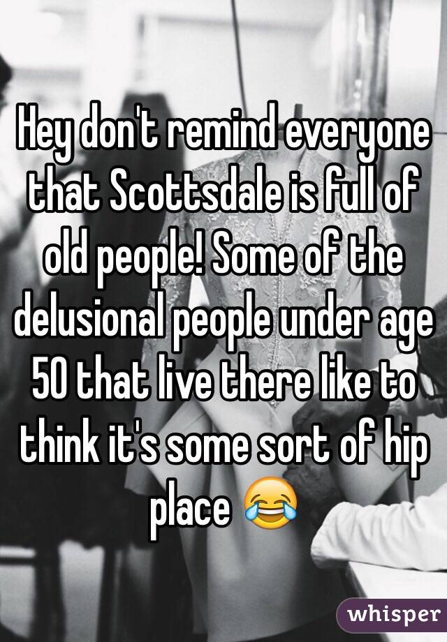 Hey don't remind everyone that Scottsdale is full of old people! Some of the delusional people under age 50 that live there like to think it's some sort of hip place 😂