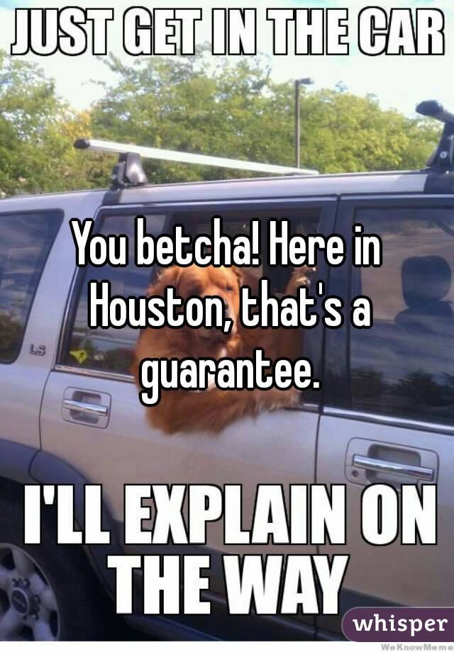 You betcha! Here in Houston, that's a guarantee.