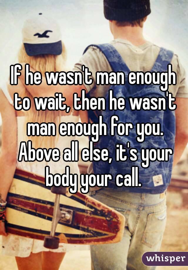 If he wasn't man enough to wait, then he wasn't man enough for you. Above all else, it's your body your call. 