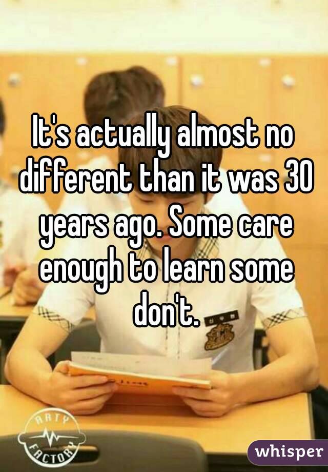 It's actually almost no different than it was 30 years ago. Some care enough to learn some don't.