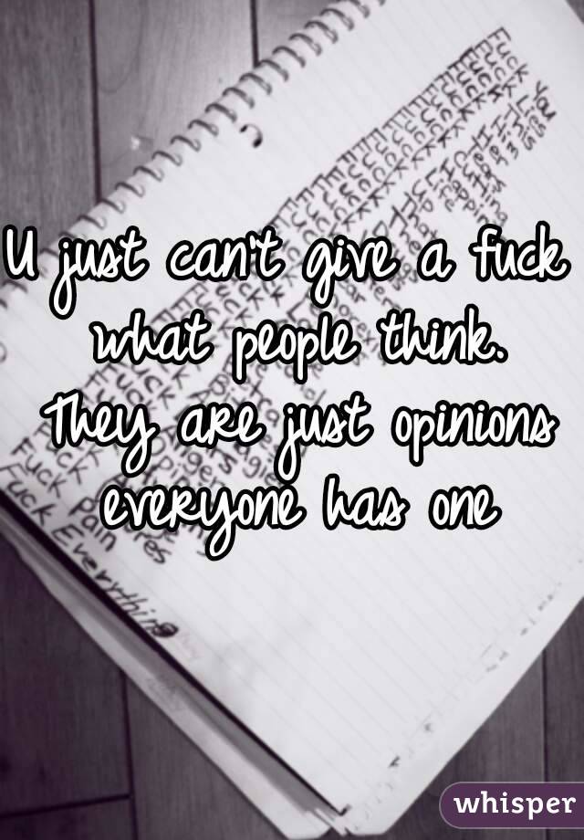 U just can't give a fuck what people think. They are just opinions everyone has one
