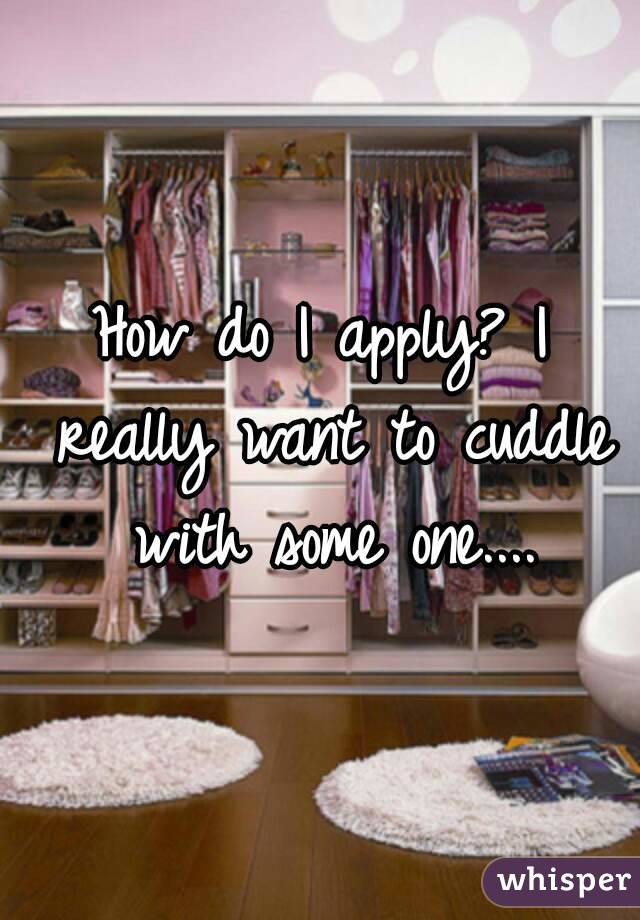 How do I apply? I really want to cuddle with some one....