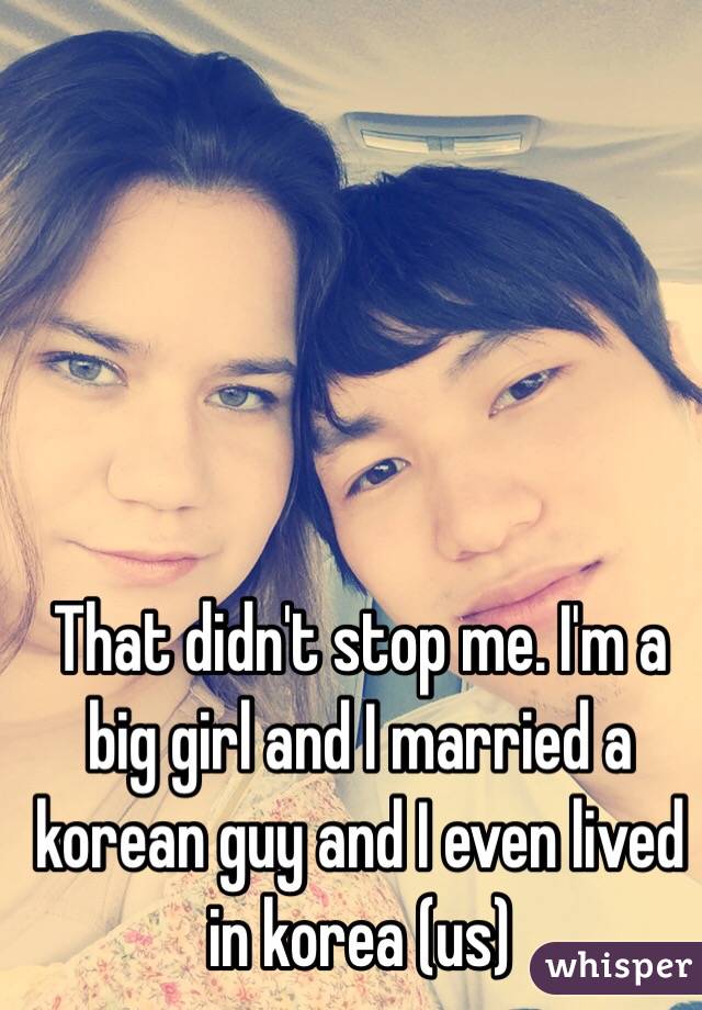 That didn't stop me. I'm a big girl and I married a korean guy and I even lived in korea (us)