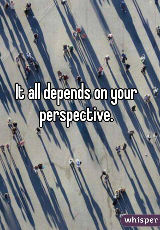 It all depends on your perspective. 