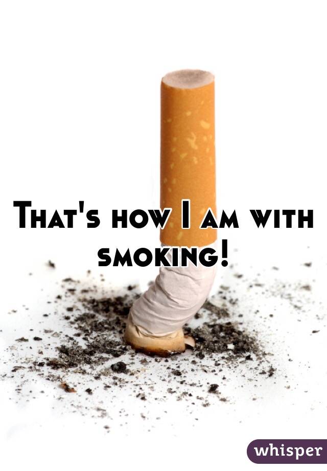 That's how I am with smoking!