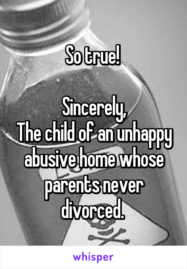 So true! 

Sincerely,
The child of an unhappy abusive home whose parents never divorced. 