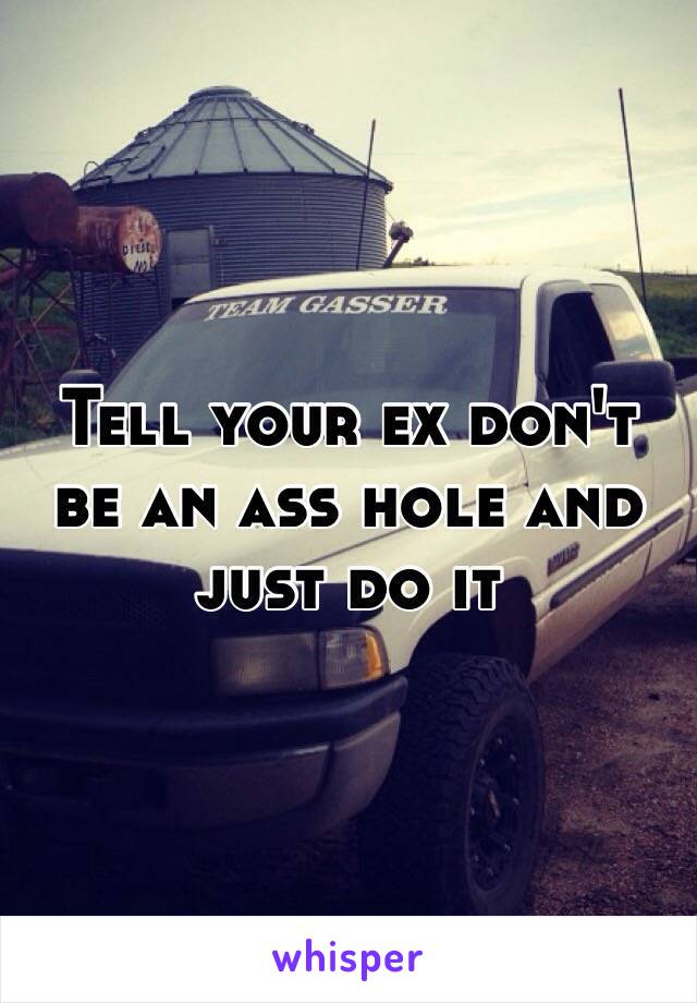 Tell your ex don't be an ass hole and just do it 