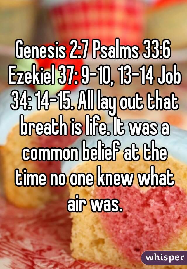 Genesis 2:7 Psalms 33:6 Ezekiel 37: 9-10, 13-14 Job 34: 14-15. All lay out that breath is life. It was a common belief at the time no one knew what air was.