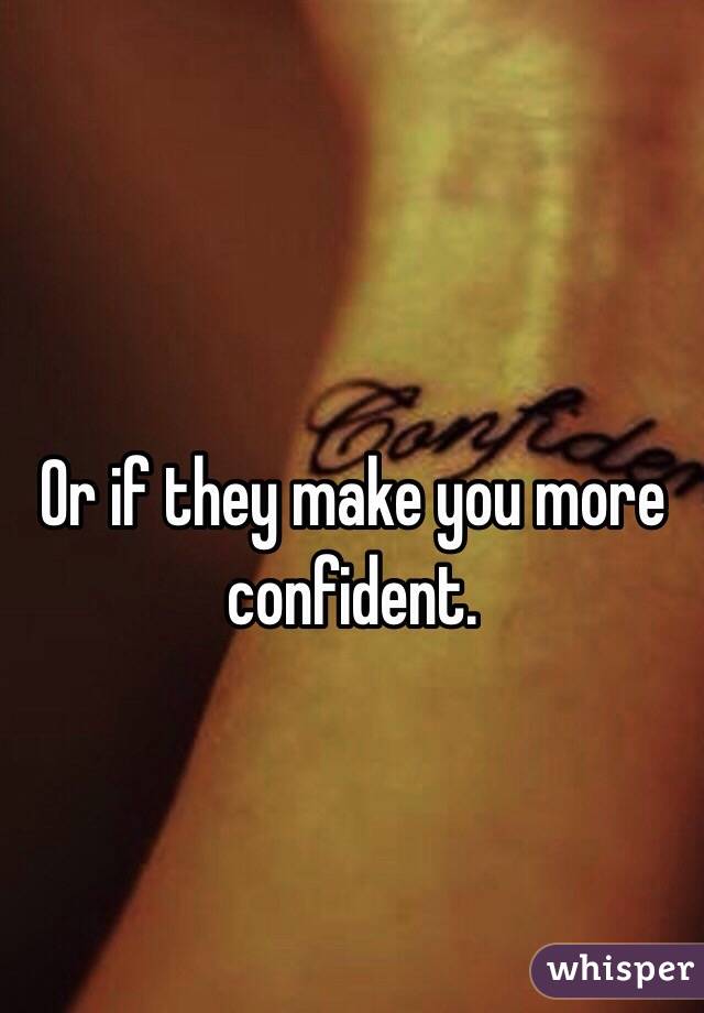 Or if they make you more confident.