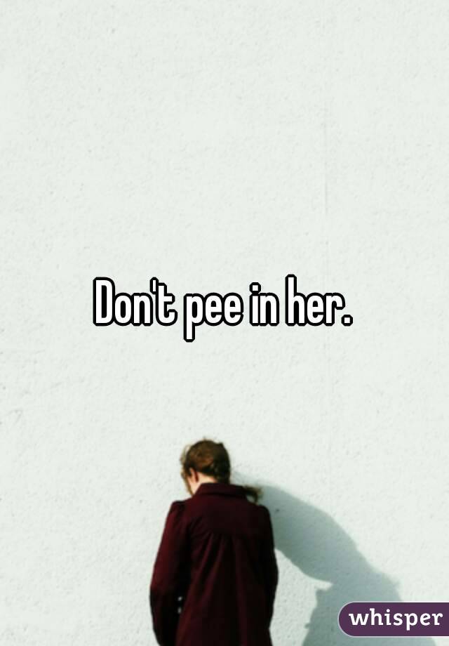 Don't pee in her.