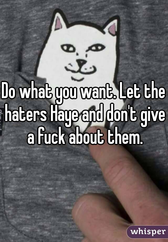 Do what you want. Let the haters Haye and don't give a fuck about them.
