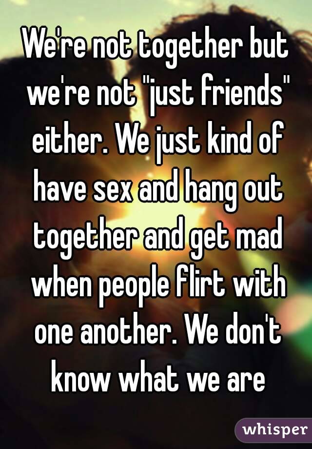 We're not together but we're not "just friends" either. We just kind of have sex and hang out together and get mad when people flirt with one another. We don't know what we are