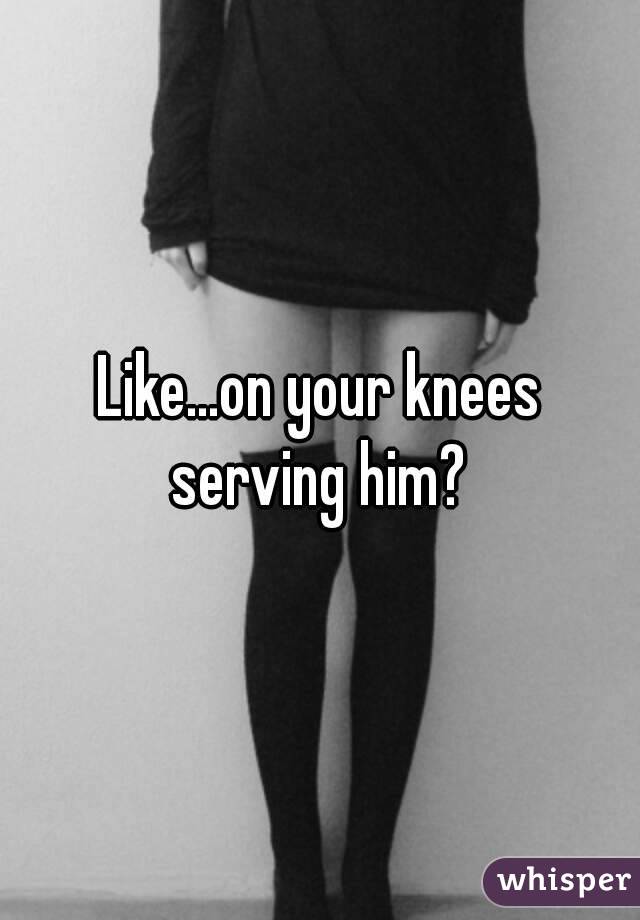 Like...on your knees serving him? 