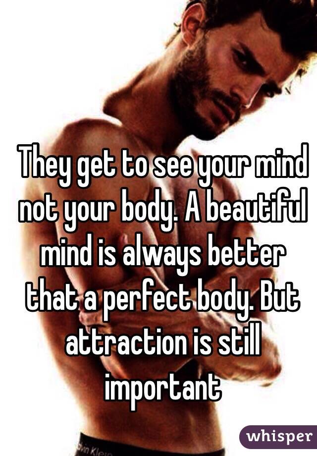 They get to see your mind not your body. A beautiful mind is always better that a perfect body. But attraction is still important 
