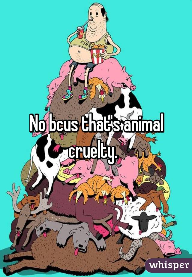 No bcus that's animal cruelty.  