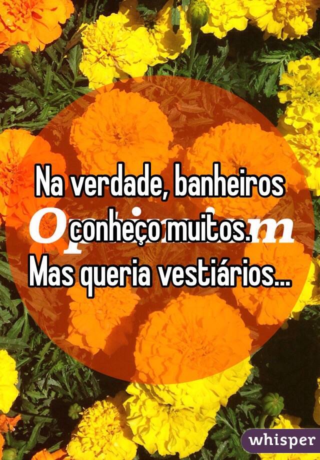 Na verdade, banheiros conheço muitos.
Mas queria vestiários...