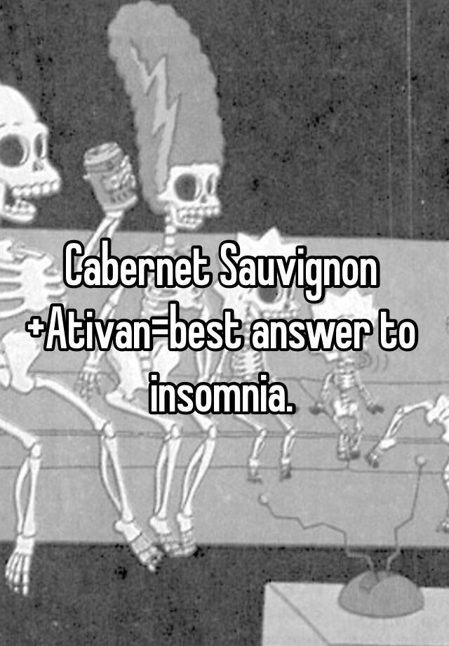 Cabernet Sauvignon+Ativan=best answer to insomnia. 