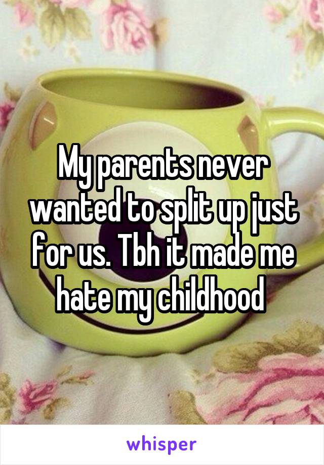My parents never wanted to split up just for us. Tbh it made me hate my childhood 