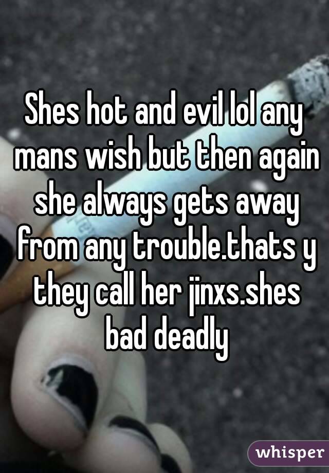 Shes hot and evil lol any mans wish but then again she always gets away from any trouble.thats y they call her jinxs.shes bad deadly