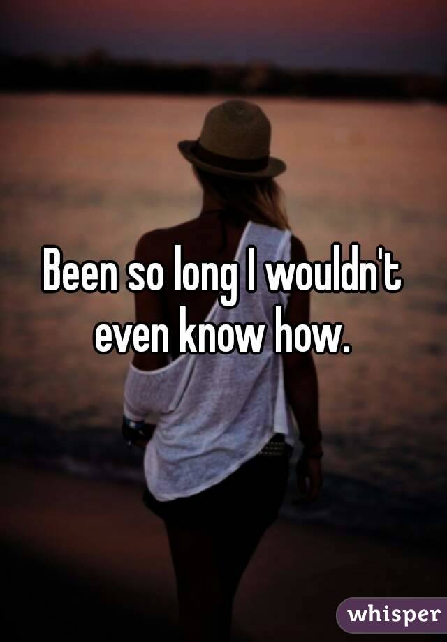 Been so long I wouldn't even know how. 