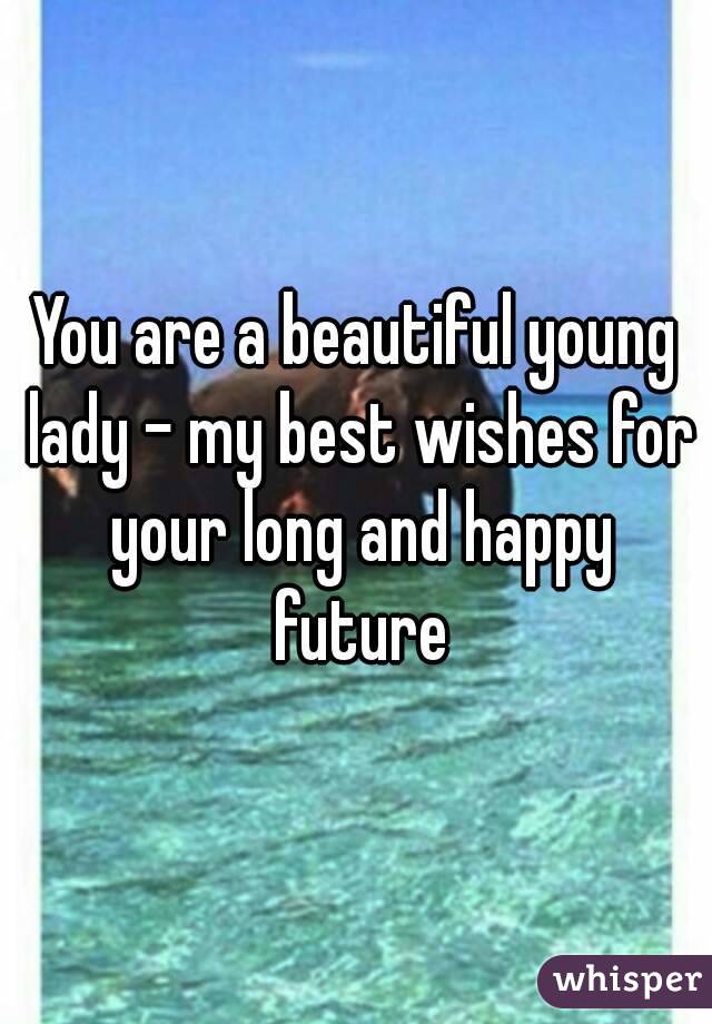 You are a beautiful young lady - my best wishes for your long and happy future