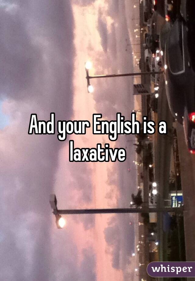 And your English is a laxative 