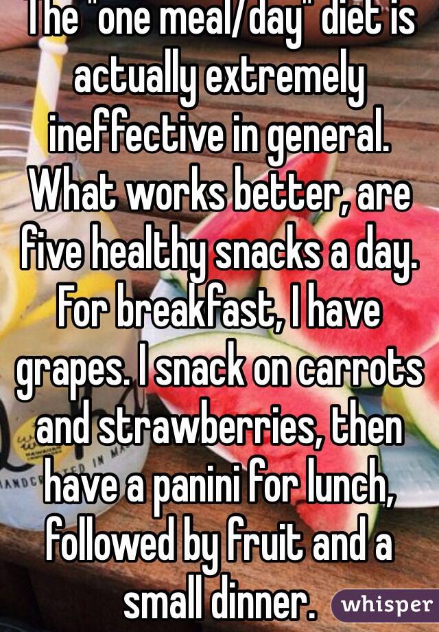 The "one meal/day" diet is actually extremely ineffective in general. What works better, are five healthy snacks a day. For breakfast, I have grapes. I snack on carrots and strawberries, then have a panini for lunch, followed by fruit and a small dinner. 
