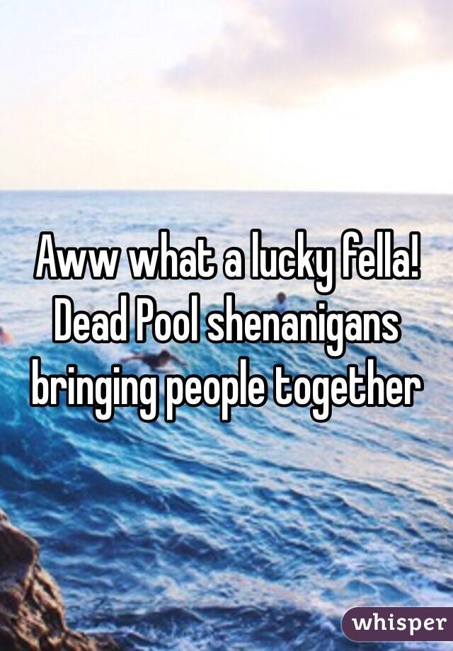 Aww what a lucky fella! Dead Pool shenanigans bringing people together