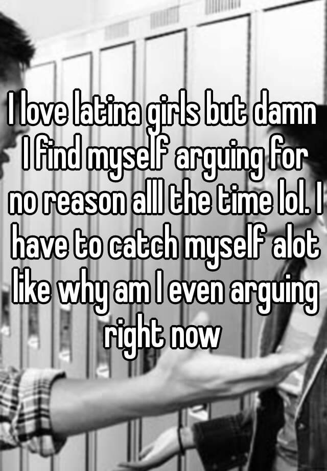I Love Latina Girls But Damn I Find Myself Arguing For No Reason Alll The Time Lol I Have To
