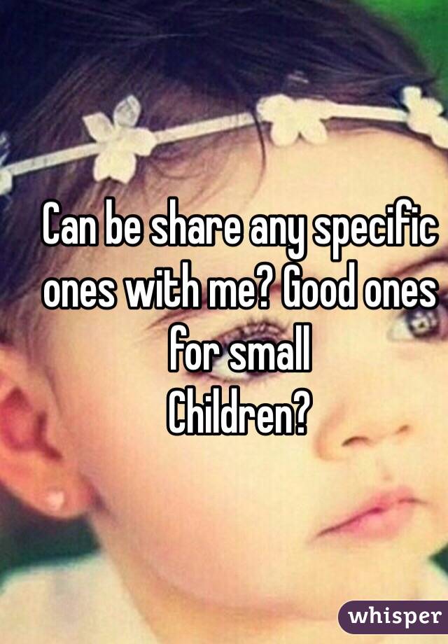 Can be share any specific ones with me? Good ones for small
Children?