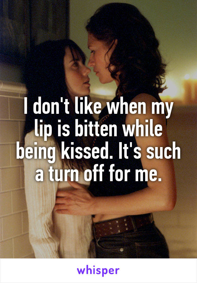 I don't like when my lip is bitten while being kissed. It's such a turn off for me.