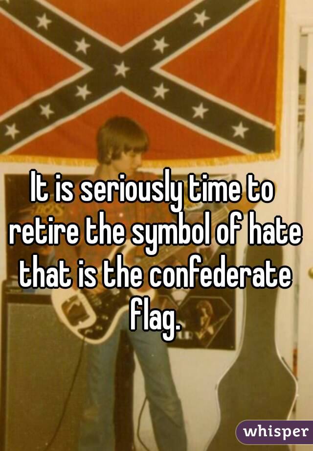 It is seriously time to retire the symbol of hate that is the confederate flag.