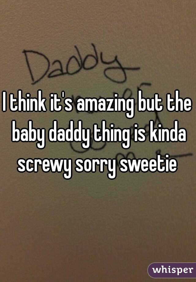 I think it's amazing but the baby daddy thing is kinda screwy sorry sweetie 