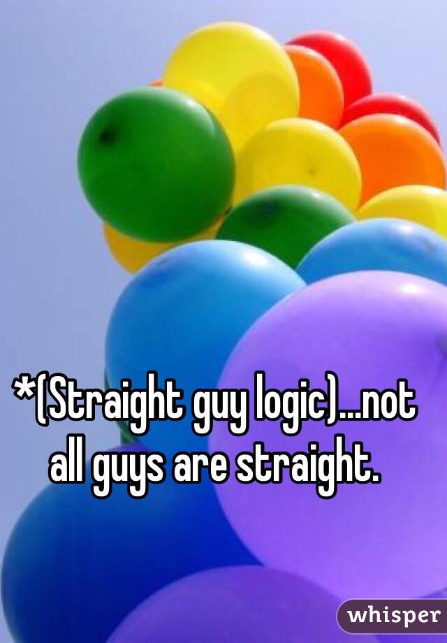 *(Straight guy logic)...not all guys are straight.
