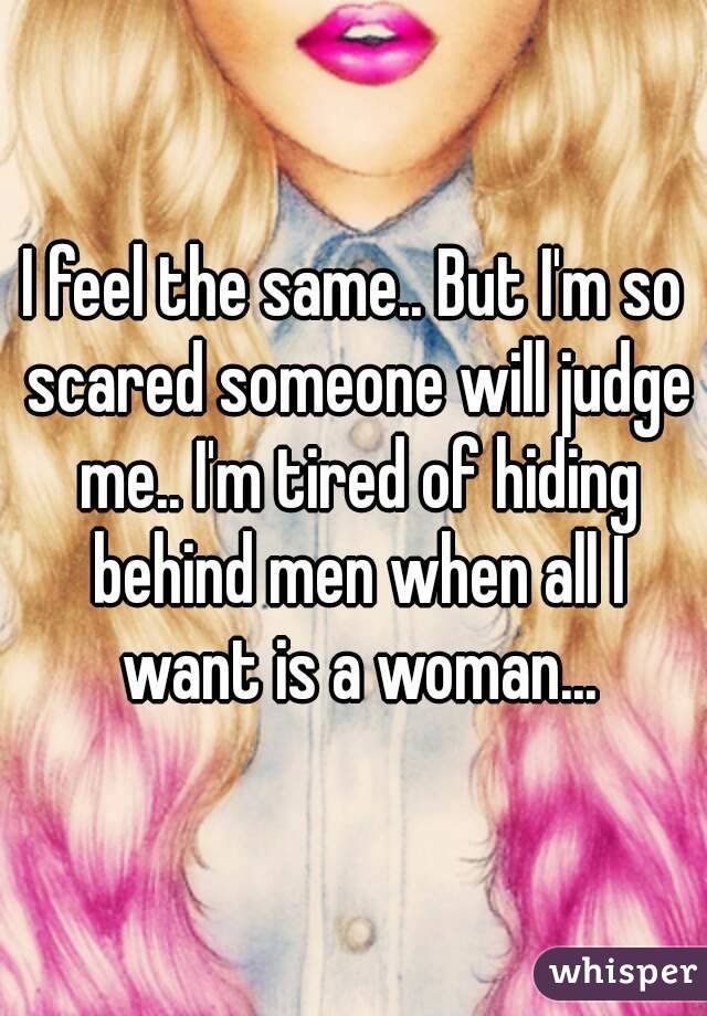 I feel the same.. But I'm so scared someone will judge me.. I'm tired of hiding behind men when all I want is a woman...