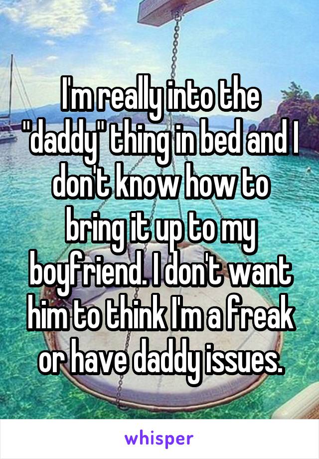 I'm really into the "daddy" thing in bed and I don't know how to bring it up to my boyfriend. I don't want him to think I'm a freak or have daddy issues.