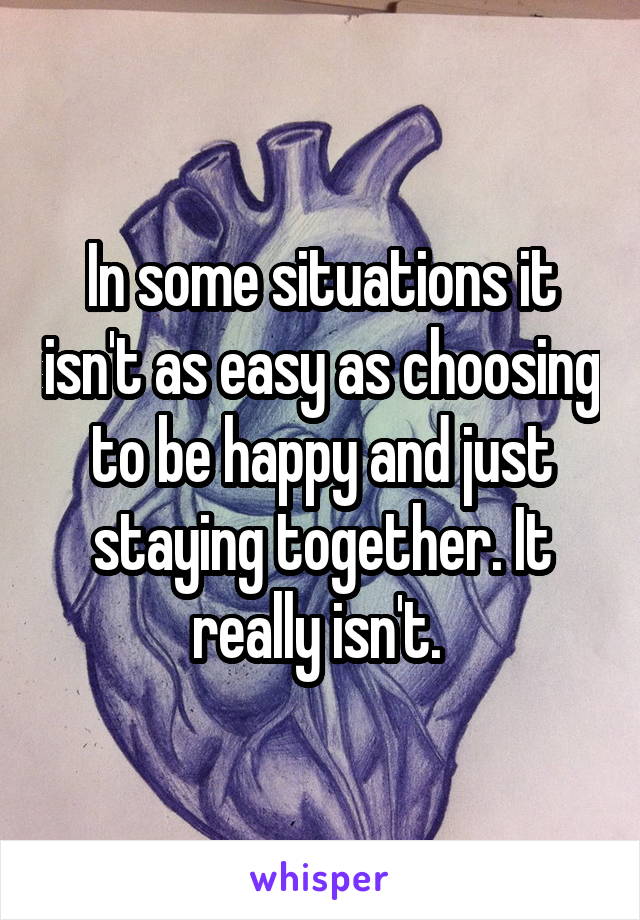 In some situations it isn't as easy as choosing to be happy and just staying together. It really isn't. 