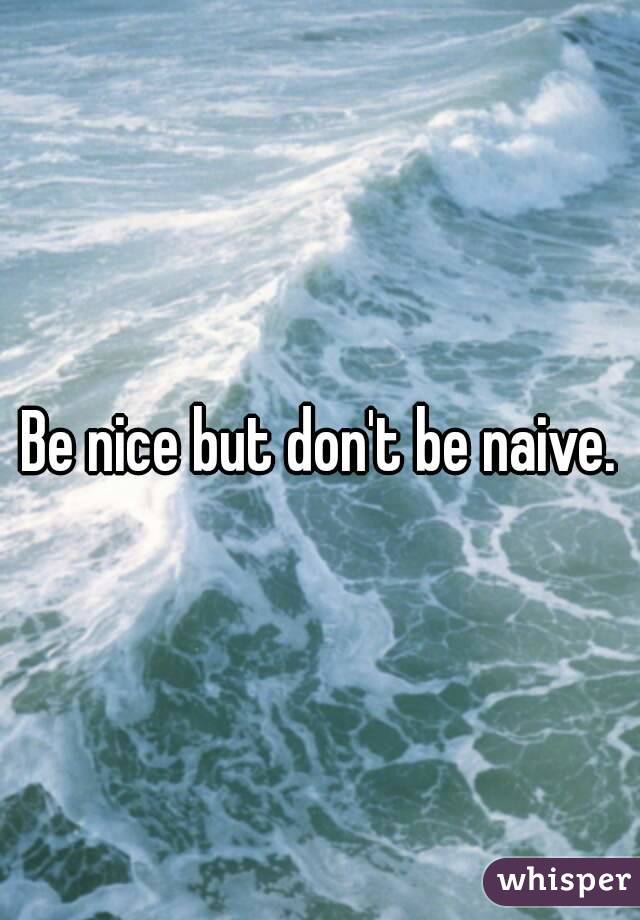 Be nice but don't be naive.