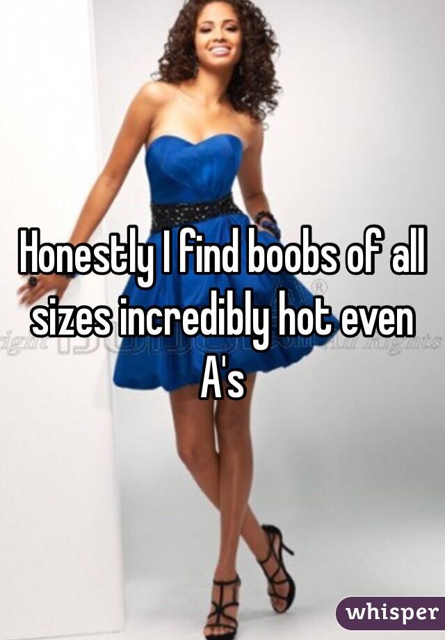 Honestly I find boobs of all sizes incredibly hot even A's