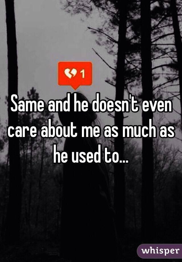 Same and he doesn't even care about me as much as he used to...