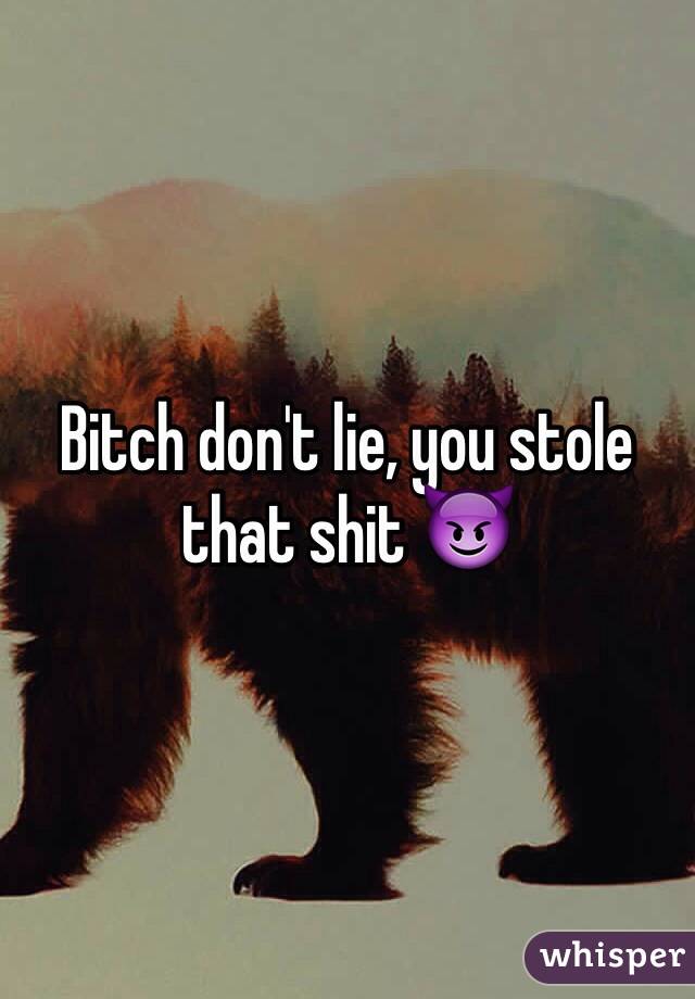 Bitch don't lie, you stole that shit 😈