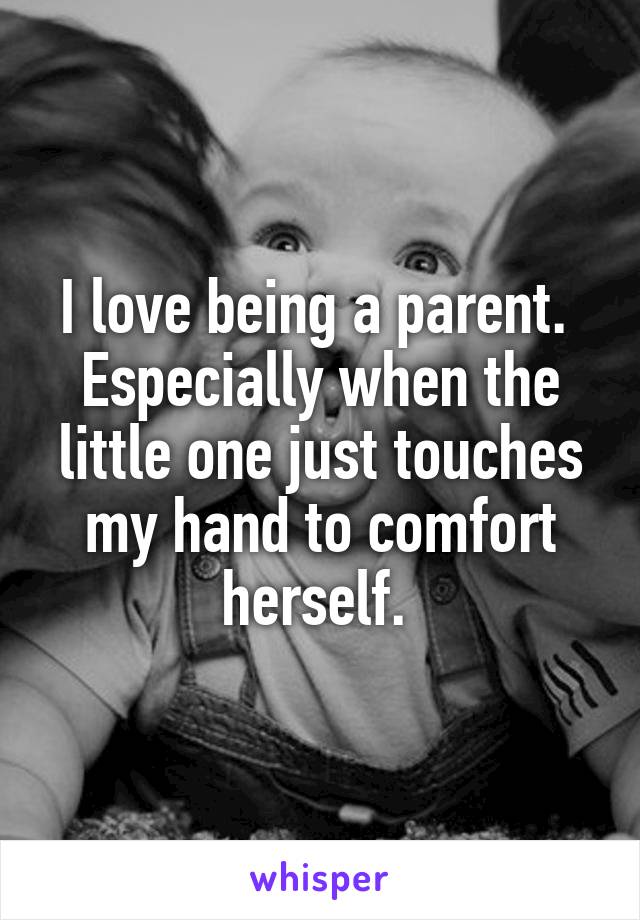 I love being a parent.  Especially when the little one just touches my hand to comfort herself. 