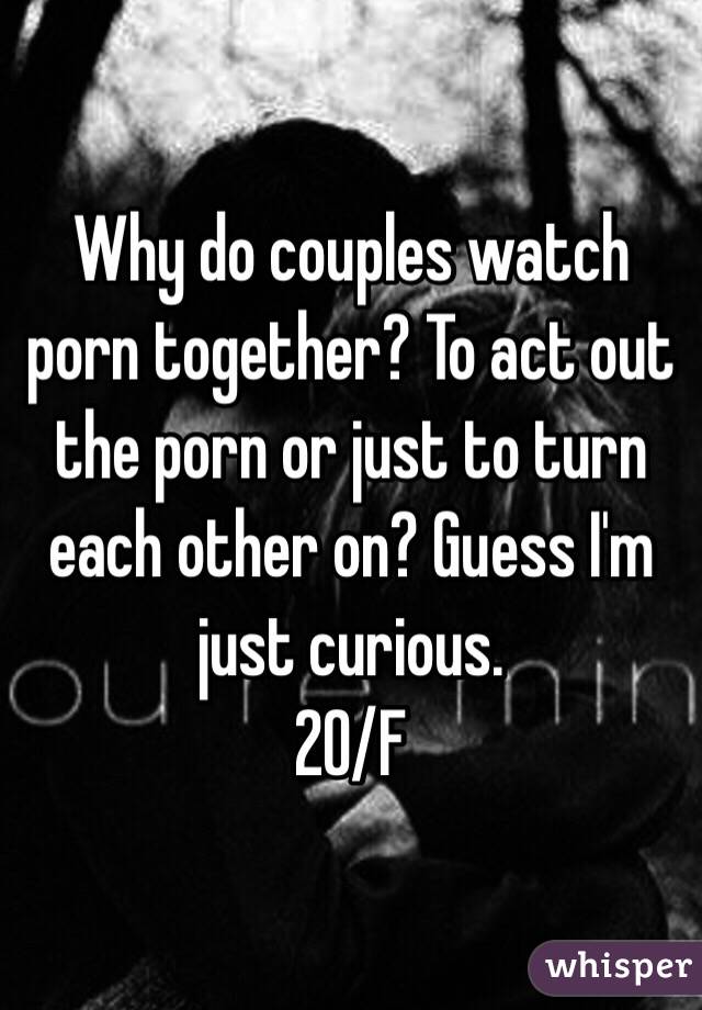 Why do couples watch porn together? To act out the porn or just to turn each other on? Guess I'm just curious. 
20/F