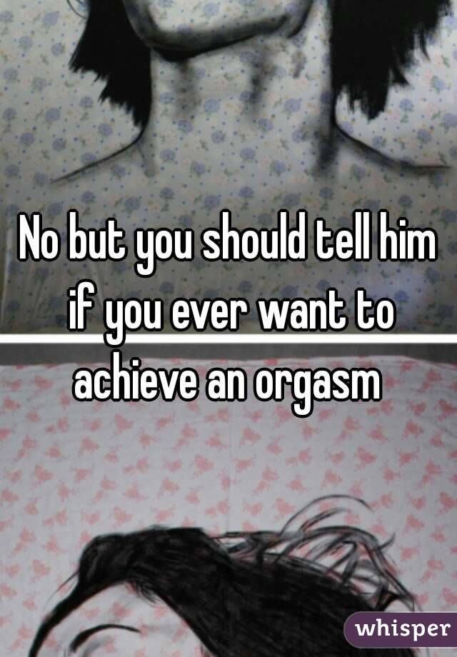 No but you should tell him if you ever want to achieve an orgasm 