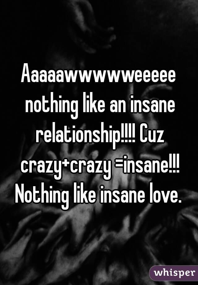 Aaaaawwwwweeeee nothing like an insane relationship!!!! Cuz crazy+crazy =insane!!!
Nothing like insane love.