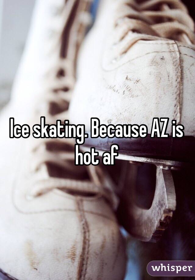 Ice skating. Because AZ is hot af