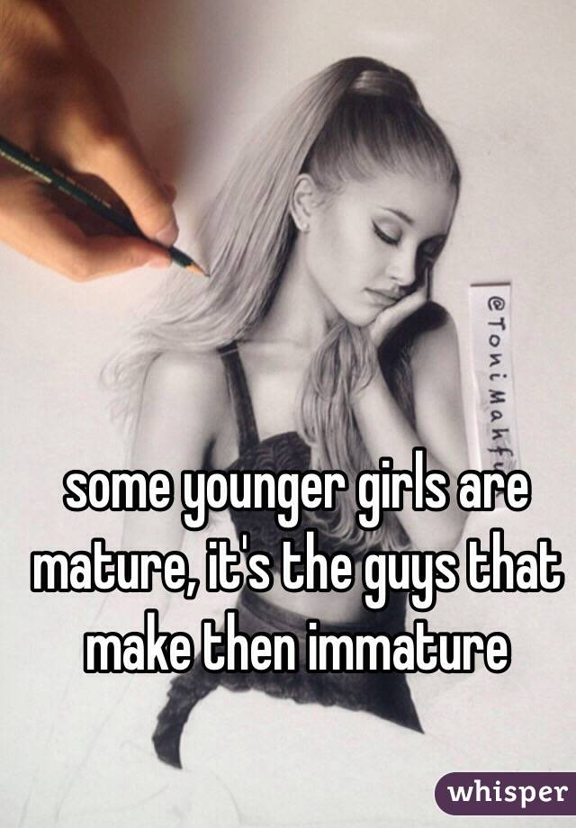  some younger girls are mature, it's the guys that make then immature 