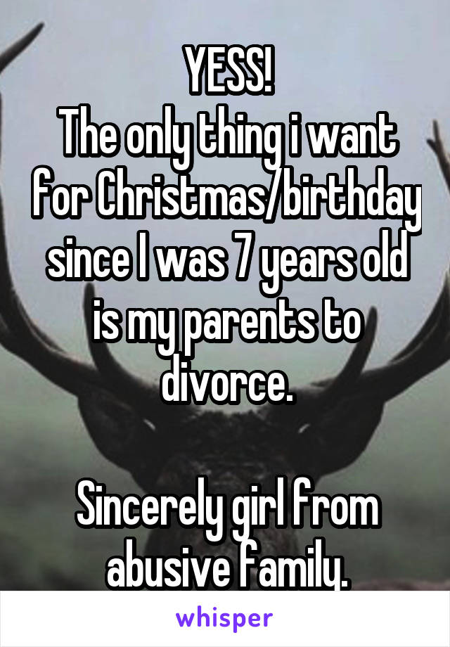 YESS!
The only thing i want for Christmas/birthday since I was 7 years old is my parents to divorce.

Sincerely girl from abusive family.